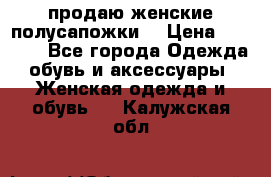 продаю женские полусапожки. › Цена ­ 1 700 - Все города Одежда, обувь и аксессуары » Женская одежда и обувь   . Калужская обл.